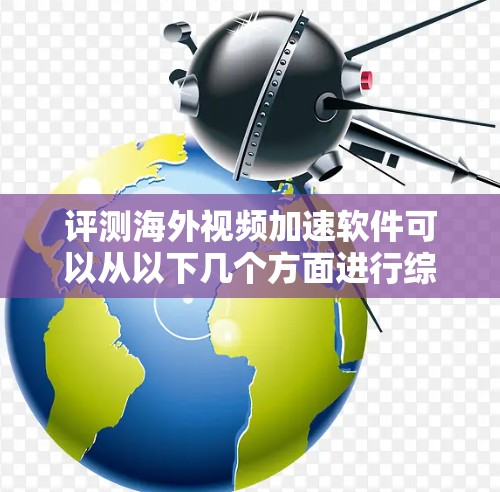 评测海外视频加速软件可以从以下几个方面进行综合评估