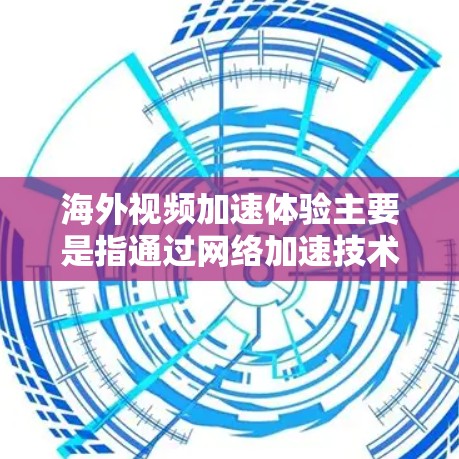 海外视频加速体验主要是指通过网络加速技术或软件，提升视频流的观看速度和质量。以下是一些可能的海外视频加速体验，供您参考