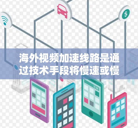 海外视频加速线路是通过技术手段将慢速或慢带的视频转换为多帧视频，以提高上传速度和下载速度。以下是一些主要的海外视频加速服务地区及其特点