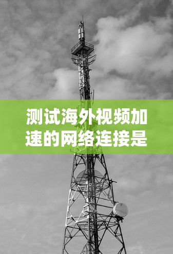 测试海外视频加速的网络连接是一个系统工程，需要仔细规划和执行。以下是一个清晰的步骤指南